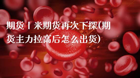 期货丨米期货再次下探(期货主力拉高后怎么出货)_https://www.boyangwujin.com_纳指期货_第1张