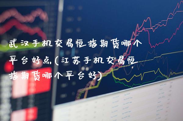 武汉手机交易恒指期货哪个平台好点(江苏手机交易恒指期货哪个平台好)_https://www.boyangwujin.com_白银期货_第1张