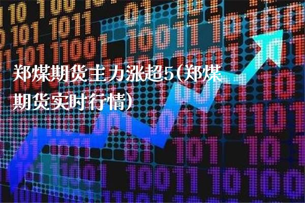 郑煤期货主力涨超5(郑煤期货实时行情)_https://www.boyangwujin.com_纳指期货_第1张