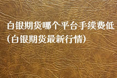 白银期货哪个平台手续费低(白银期货最新行情)_https://www.boyangwujin.com_期货直播间_第1张