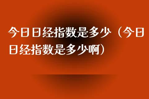 今日日经指数是多少（今日日经指数是多少啊）_https://www.boyangwujin.com_道指期货_第1张