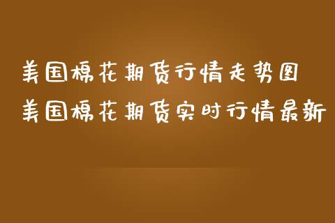 美国棉花期货行情走势图 美国棉花期货实时行情最新