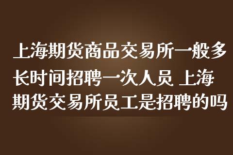 上海期货商品交易所一般多长时间招聘一次人员 上海期货交易所员工是招聘的吗
