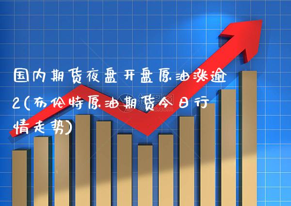国内期货夜盘开盘原油涨逾2(布伦特原油期货今日行情走势)_https://www.boyangwujin.com_期货直播间_第1张