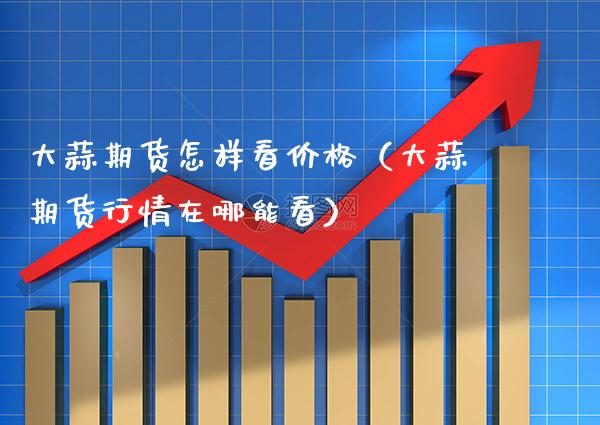 大蒜期货怎样看价格（大蒜期货行情在哪能看）