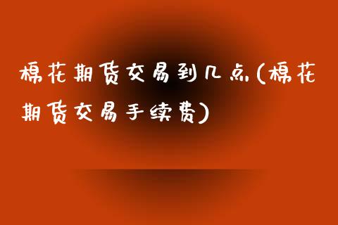 棉花期货交易到几点(棉花期货交易手续费)