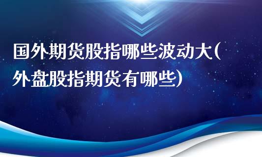 国外期货股指哪些波动大(外盘股指期货有哪些)