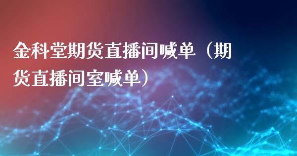 金科堂期货直播间喊单（期货直播间室喊单）
