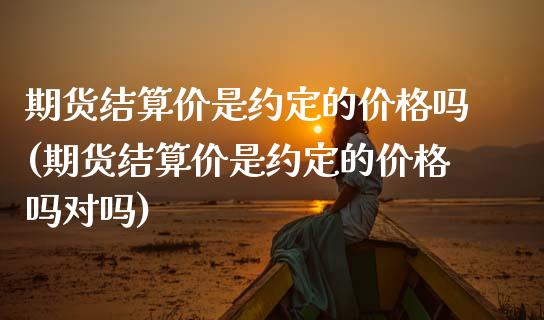 期货结算价是约定的价格吗(期货结算价是约定的价格吗对吗)