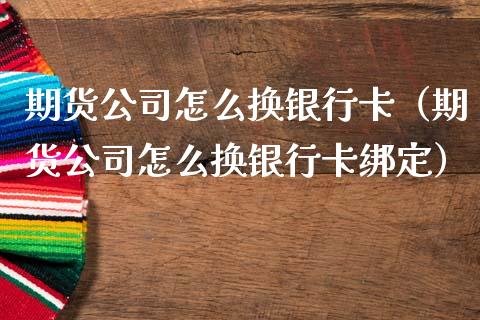 期货公司怎么换银行卡（期货公司怎么换银行卡绑定）_https://www.boyangwujin.com_期货直播间_第1张