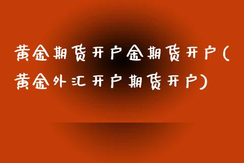 黄金期货开户金期货开户(黄金外汇开户期货开户)_https://www.boyangwujin.com_期货直播间_第1张