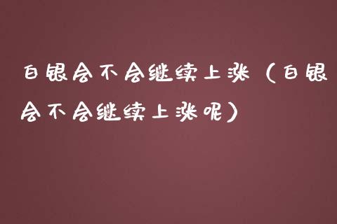 白银会不会继续上涨（白银会不会继续上涨呢）_https://www.boyangwujin.com_期货直播间_第1张