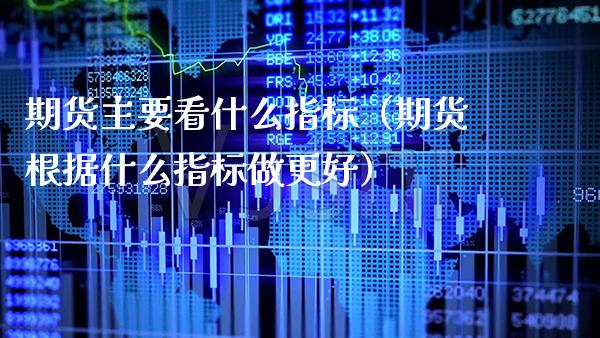 期货主要看什么指标（期货根据什么指标做更好）