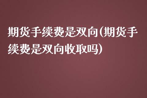 期货手续费是双向(期货手续费是双向收取吗)