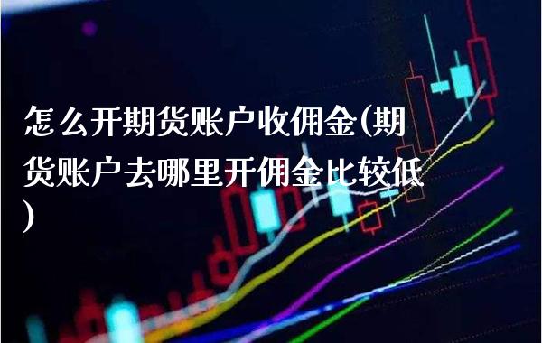 怎么开期货账户收佣金(期货账户去哪里开佣金比较低)