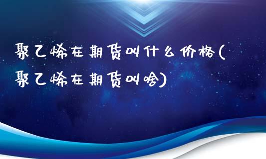 聚乙烯在期货叫什么价格(聚乙烯在期货叫啥)