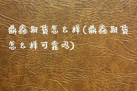 鼎鑫期货怎么样(鼎鑫期货怎么样可靠吗)_https://www.boyangwujin.com_纳指期货_第1张