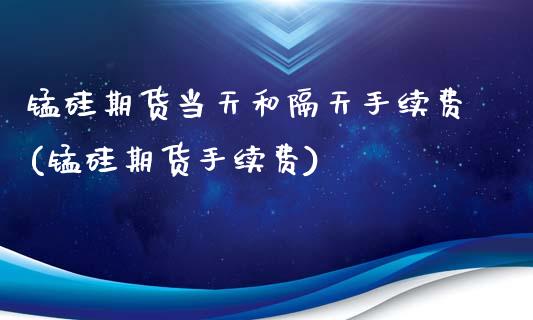 锰硅期货当天和隔天手续费(锰硅期货手续费)_https://www.boyangwujin.com_原油期货_第1张