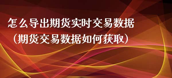 怎么导出期货实时交易数据（期货交易数据如何获取）