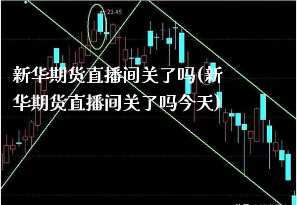 新华期货直播间关了吗(新华期货直播间关了吗今天)