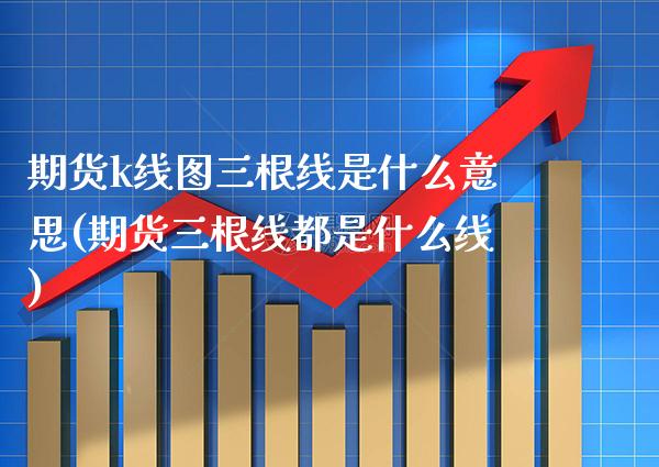 期货k线图三根线是什么意思(期货三根线都是什么线)