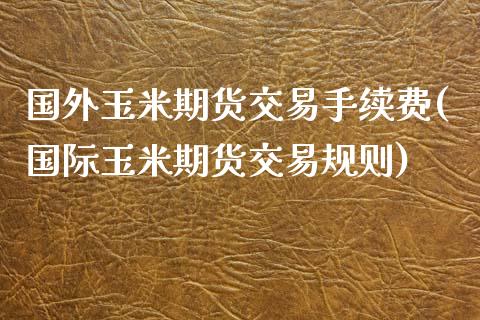 国外玉米期货交易手续费(国际玉米期货交易规则)_https://www.boyangwujin.com_期货开户_第1张