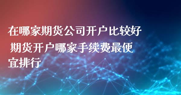 在哪家期货公司开户比较好 期货开户哪家手续费最便宜排行_https://www.boyangwujin.com_期货直播间_第1张