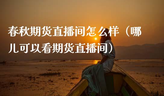 春秋期货直播间怎么样（哪儿可以看期货直播间）_https://www.boyangwujin.com_期货直播间_第1张