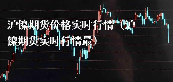 沪镍期货价格实时行情（沪镍期货实时行情最）_https://www.boyangwujin.com_原油期货_第1张