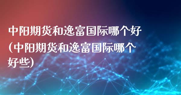 中阳期货和逸富国际哪个好(中阳期货和逸富国际哪个好些)