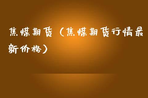 焦煤期货（焦煤期货行情最新价格）_https://www.boyangwujin.com_期货直播间_第1张