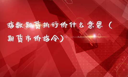 指数期货执行价什么意思（期货市价指令）_https://www.boyangwujin.com_期货直播间_第1张