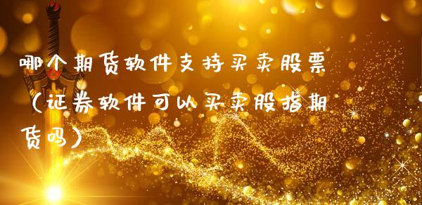 哪个期货软件支持买卖股票（证券软件可以买卖股指期货吗）_https://www.boyangwujin.com_期货直播间_第1张