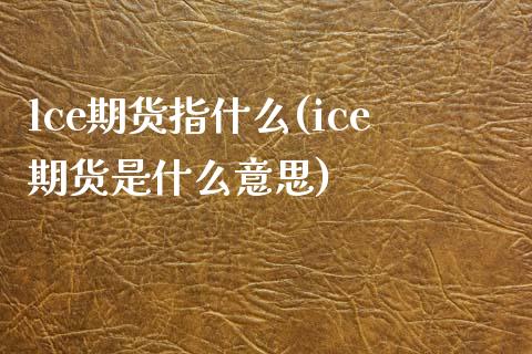 lce期货指什么(ice期货是什么意思)_https://www.boyangwujin.com_期货开户_第1张