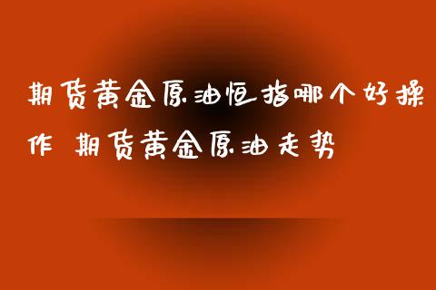 期货黄金原油恒指哪个好操作 期货黄金原油走势