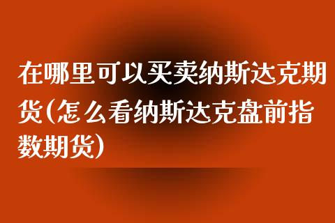 在哪里可以买卖纳斯达克期货(怎么看纳斯达克盘前指数期货)_https://www.boyangwujin.com_期货直播间_第1张