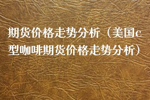期货价格走势分析（美国c型咖啡期货价格走势分析）_https://www.boyangwujin.com_期货直播间_第1张