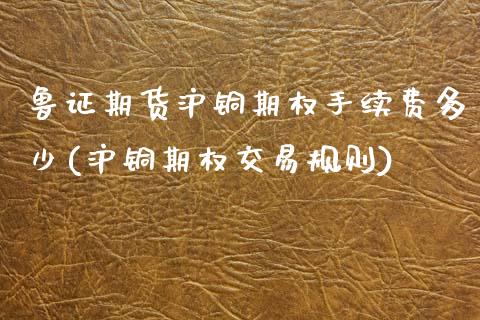 鲁证期货沪铜期权手续费多少(沪铜期权交易规则)