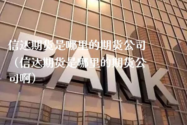 信达期货是哪里的期货公司（信达期货是哪里的期货公司啊）