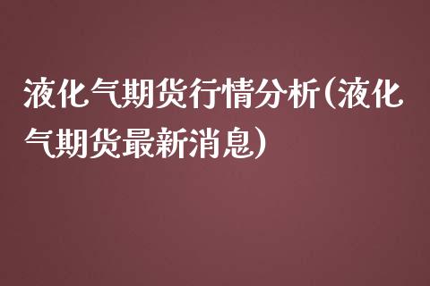 液化气期货行情分析(液化气期货最新消息)_https://www.boyangwujin.com_期货直播间_第1张