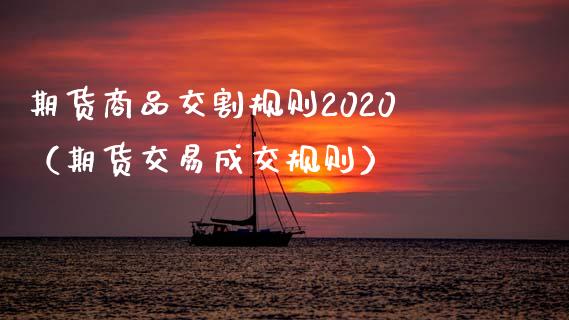 期货商品交割规则2020（期货交易成交规则）_https://www.boyangwujin.com_期货直播间_第1张