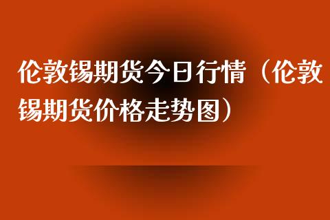 伦敦锡期货今日行情（伦敦锡期货价格走势图）