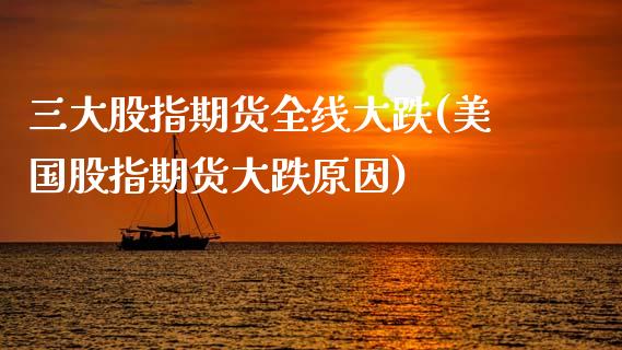 三大股指期货全线大跌(美国股指期货大跌原因)