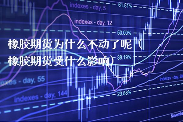 橡胶期货为什么不动了呢（橡胶期货受什么影响）