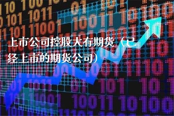 上市公司控股大有期货（已经上市的期货公司）_https://www.boyangwujin.com_期货直播间_第1张