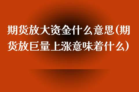 期货放大资金什么意思(期货放巨量上涨意味着什么)