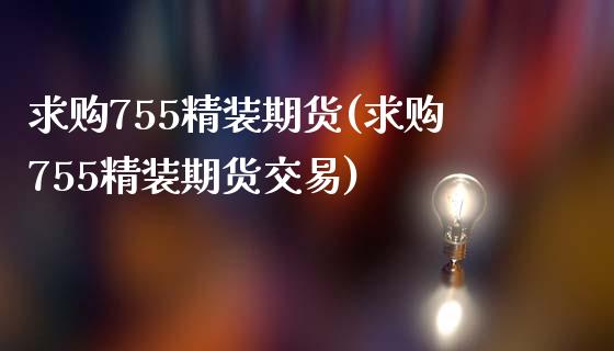 求购755精装期货(求购755精装期货交易)