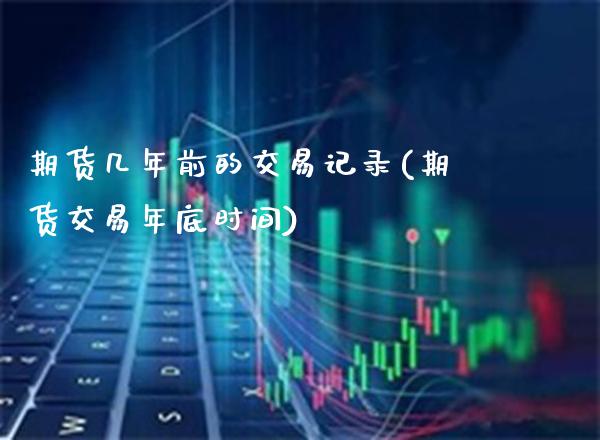 期货几年前的交易记录(期货交易年底时间)_https://www.boyangwujin.com_期货科普_第1张