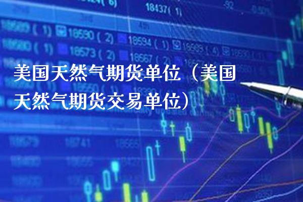 美国天然气期货单位（美国天然气期货交易单位）_https://www.boyangwujin.com_期货直播间_第1张