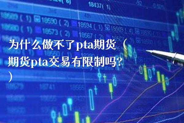 为什么做不了pta期货（期货pta交易有限制吗?）